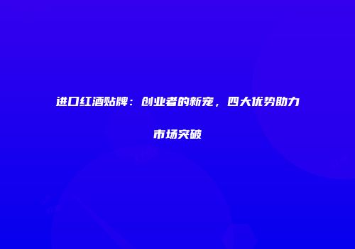 进口红酒贴牌：创业者的新宠，四大优势助力市场突破