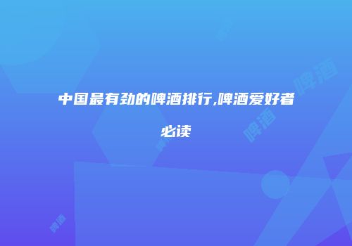 中国最有劲的啤酒排行,啤酒爱好者必读