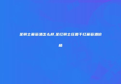 圣骑士葡萄酒怎么样,圣红骑士庄园干红葡萄酒价格
