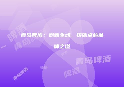 青岛啤酒：创新驱动，铸就卓越品牌之道
