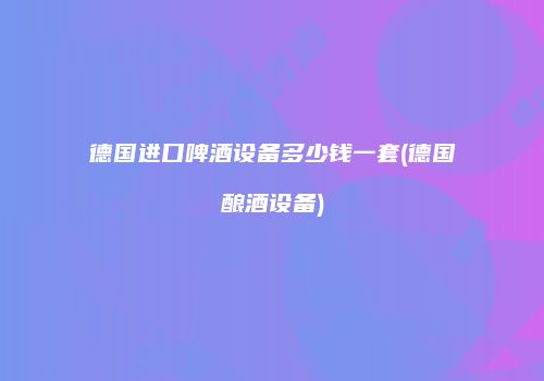 德国进口啤酒设备多少钱一套(德国酿酒设备)