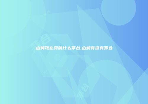 山姆现在卖的什么茅台,山姆有没有茅台