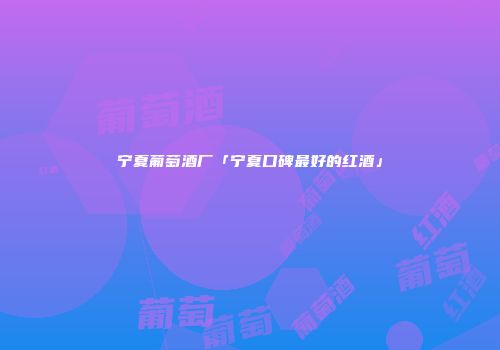 宁夏葡萄酒厂「宁夏口碑最好的红酒」