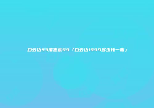 白云边53度窖藏99「白云边1999多少钱一瓶」