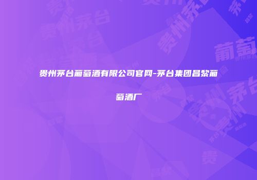 贵州茅台葡萄酒有限公司官网-茅台集团昌黎葡萄酒厂
