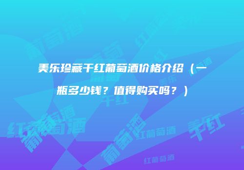 美乐珍藏干红葡萄酒价格介绍（一瓶多少钱？值得购买吗？）