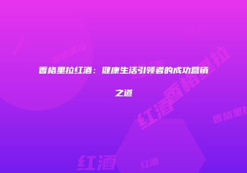 香格里拉红酒：健康生活引领者的成功营销之道