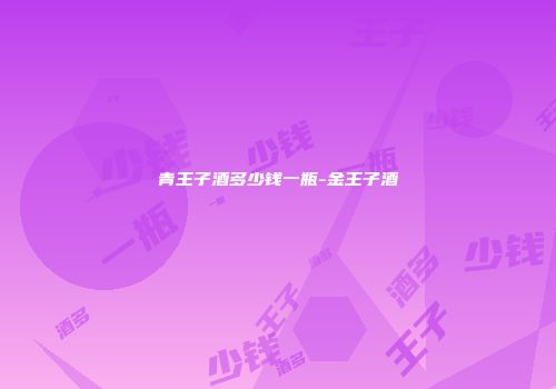 青王子酒多少钱一瓶-金王子酒