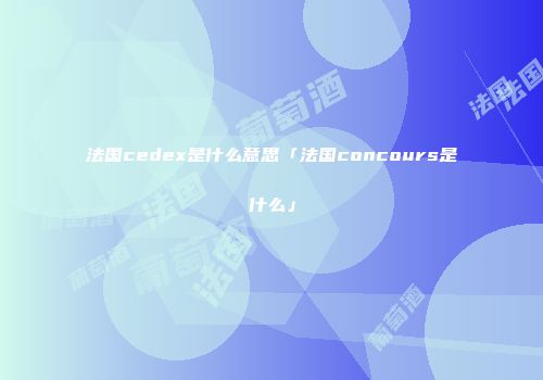 法国cedex是什么意思「法国concours是什么」