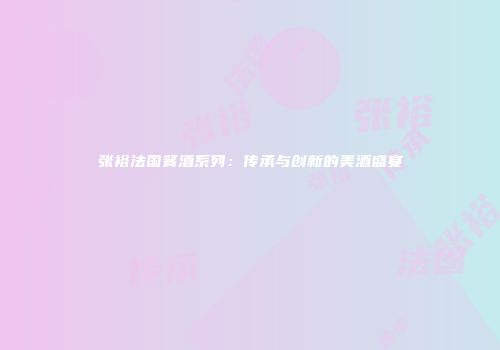 张裕法国餐酒系列：传承与创新的美酒盛宴