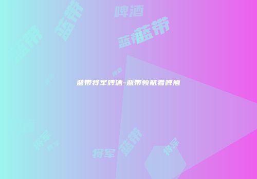 蓝带将军啤酒-蓝带领航者啤酒