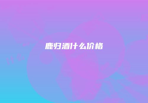 鹿归酒什么价格