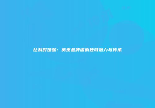 比利时佳酿：莫奈金啤酒的独特魅力与传承