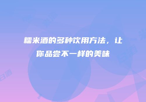 糯米酒的多种饮用方法，让你品尝不一样的美味