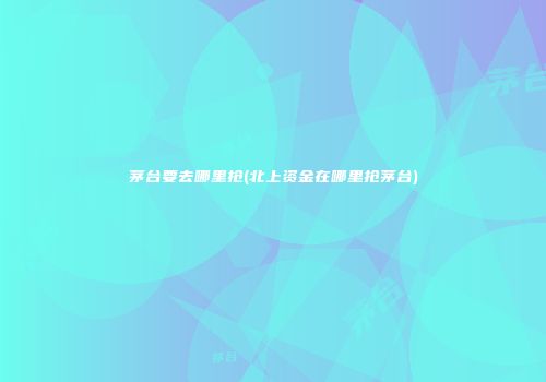茅台要去哪里抢(北上资金在哪里抢茅台)