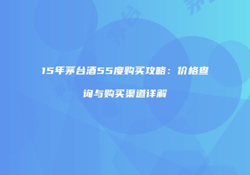 15年茅台酒55度购买攻略：价格查询与购买渠道详解