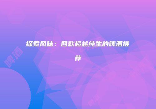探索风味：四款超越纯生的啤酒推荐