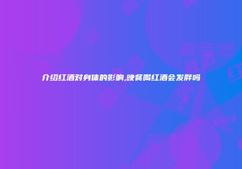 介绍红酒对身体的影响,晚餐喝红酒会发胖吗