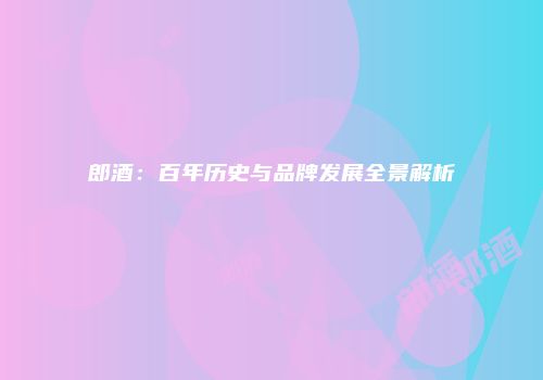 郎酒：百年历史与品牌发展全景解析