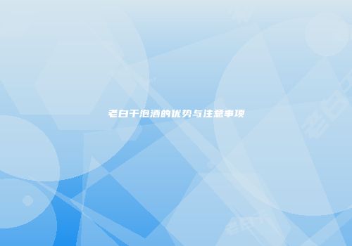 老白干泡酒的优势与注意事项