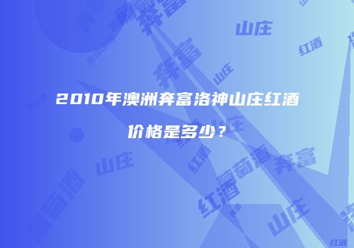 2010年澳洲奔富洛神山庄红酒价格是多少？