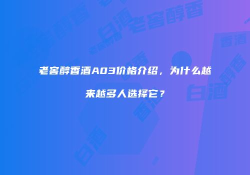 老窖醇香酒A03价格介绍，为什么越来越多人选择它？