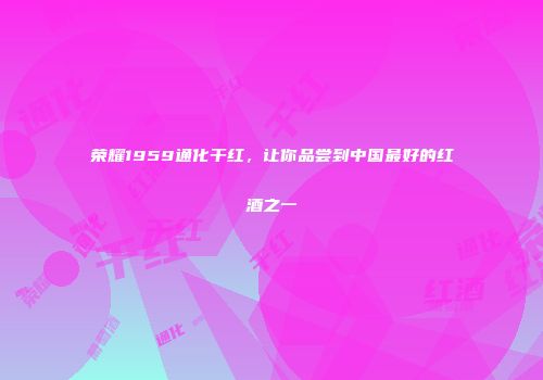 荣耀1959通化干红，让你品尝到中国最好的红酒之一