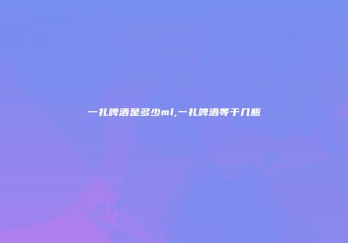 一扎啤酒是多少ml,一扎啤酒等于几瓶
