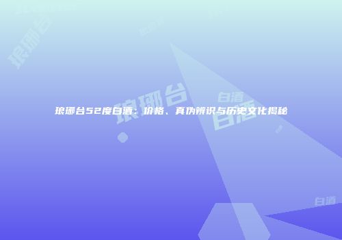 琅琊台52度白酒：价格、真伪辨识与历史文化揭秘