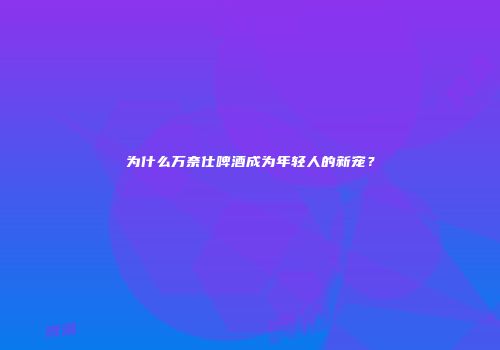 为什么万奈仕啤酒成为年轻人的新宠？