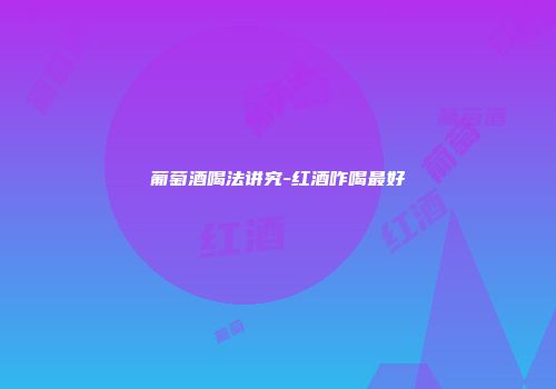 葡萄酒喝法讲究-红酒咋喝最好