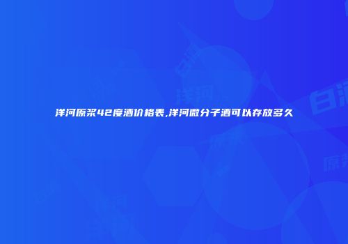 洋河原浆42度酒价格表,洋河微分子酒可以存放多久