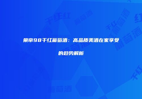 荣帝98干红葡萄酒：高品质美酒在家享受的趋势解析