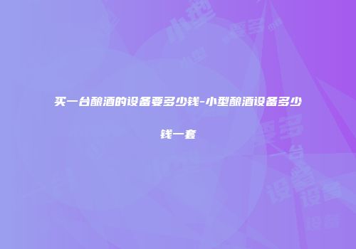 买一台酿酒的设备要多少钱-小型酿酒设备多少钱一套