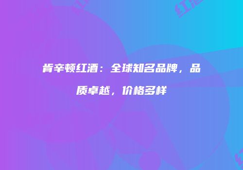 肯辛顿红酒：全球知名品牌，品质卓越，价格多样