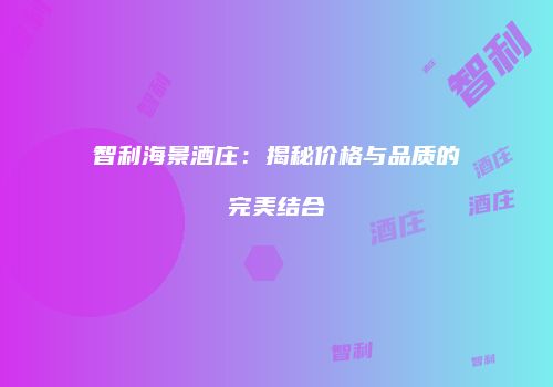 智利海景酒庄：揭秘价格与品质的完美结合