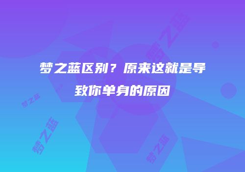 梦之蓝区别？原来这就是导致你单身的原因