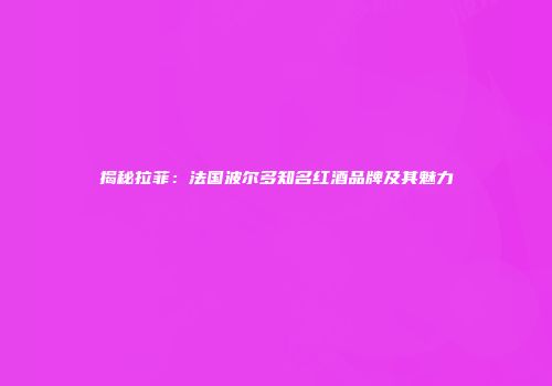 揭秘拉菲：法国波尔多知名红酒品牌及其魅力