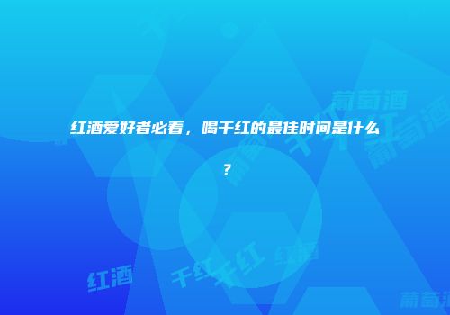 红酒爱好者必看，喝干红的最佳时间是什么？