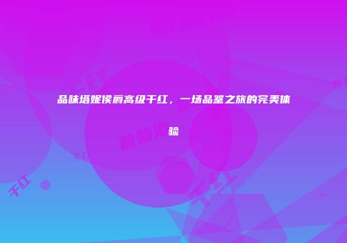 品味塔妮侯爵高级干红，一场品鉴之旅的完美体验