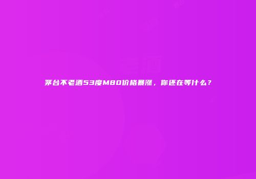 茅台不老酒53度M80价格暴涨，你还在等什么？
