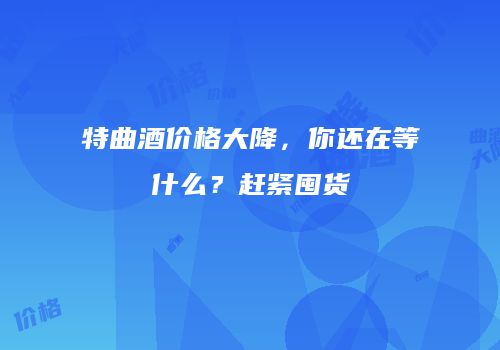 特曲酒价格大降，你还在等什么？赶紧囤货