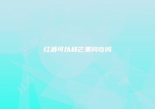 红酒可以和芒果同吃吗