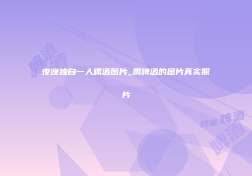 夜晚独自一人喝酒图片_喝啤酒的图片真实照片