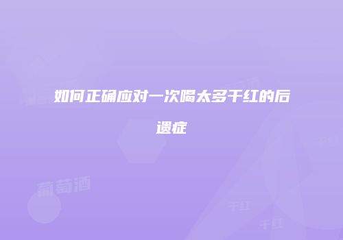 如何正确应对一次喝太多干红的后遗症