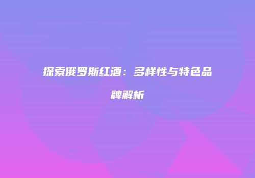 探索俄罗斯红酒：多样性与特色品牌解析