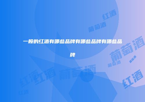 一般的红酒有哪些品牌有哪些品牌有哪些品牌