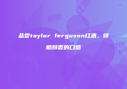 品尝taylor ferguson红酒，领略醇香的口感