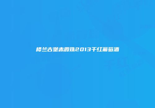 楼兰古堡赤霞珠2013干红葡萄酒