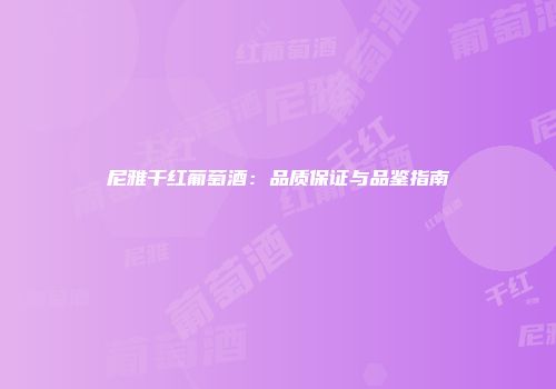 尼雅干红葡萄酒：品质保证与品鉴指南